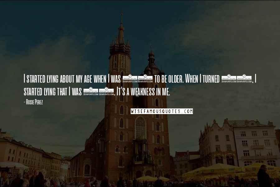 Rosie Perez Quotes: I started lying about my age when I was 18 to be older. When I turned 21, I started lying that I was 18. It's a weakness in me.