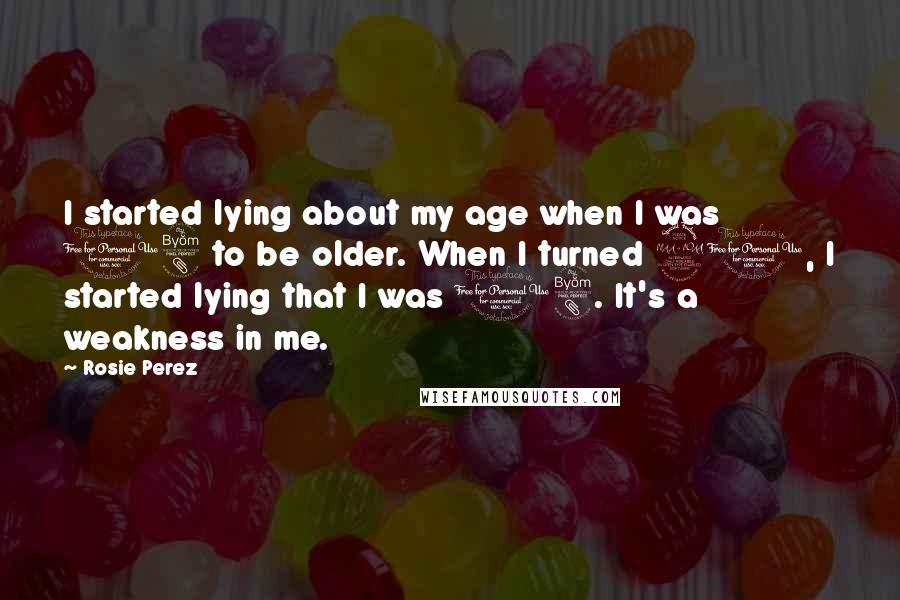 Rosie Perez Quotes: I started lying about my age when I was 18 to be older. When I turned 21, I started lying that I was 18. It's a weakness in me.