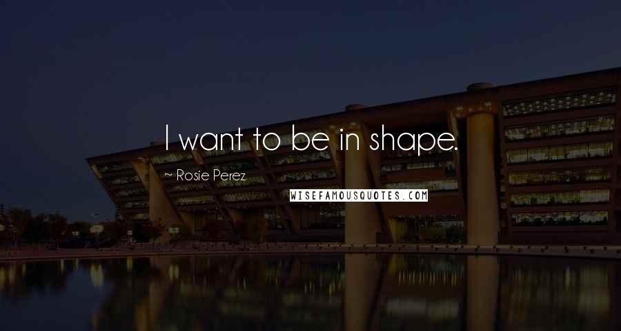 Rosie Perez Quotes: I want to be in shape.