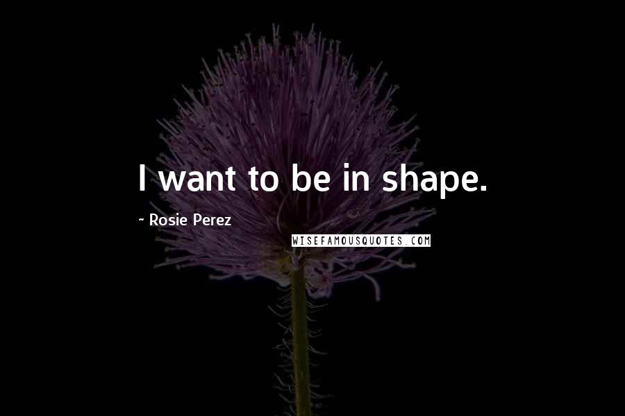 Rosie Perez Quotes: I want to be in shape.