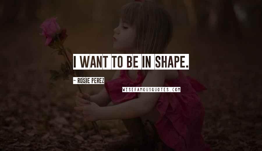 Rosie Perez Quotes: I want to be in shape.