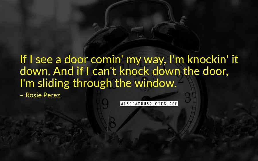Rosie Perez Quotes: If I see a door comin' my way, I'm knockin' it down. And if I can't knock down the door, I'm sliding through the window.