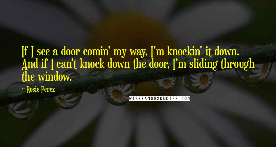 Rosie Perez Quotes: If I see a door comin' my way, I'm knockin' it down. And if I can't knock down the door, I'm sliding through the window.
