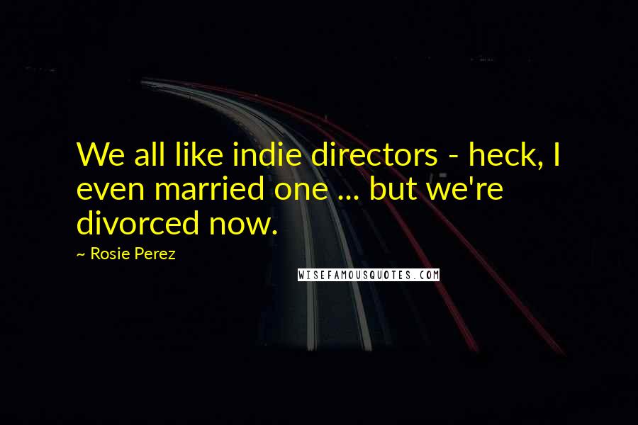 Rosie Perez Quotes: We all like indie directors - heck, I even married one ... but we're divorced now.