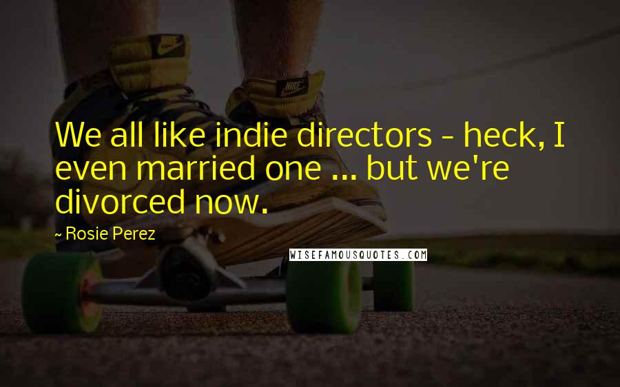 Rosie Perez Quotes: We all like indie directors - heck, I even married one ... but we're divorced now.