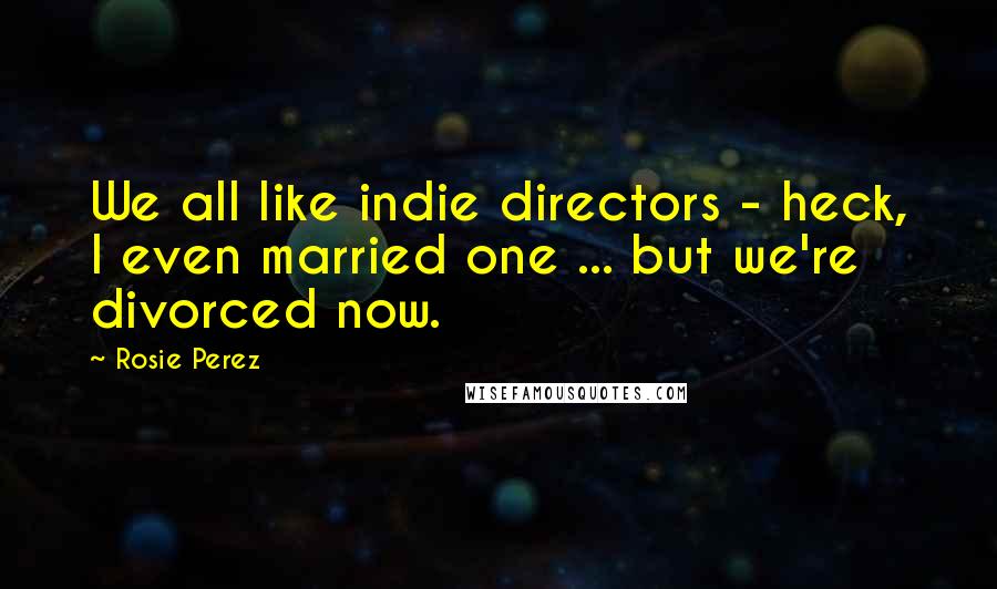 Rosie Perez Quotes: We all like indie directors - heck, I even married one ... but we're divorced now.