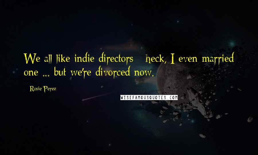 Rosie Perez Quotes: We all like indie directors - heck, I even married one ... but we're divorced now.