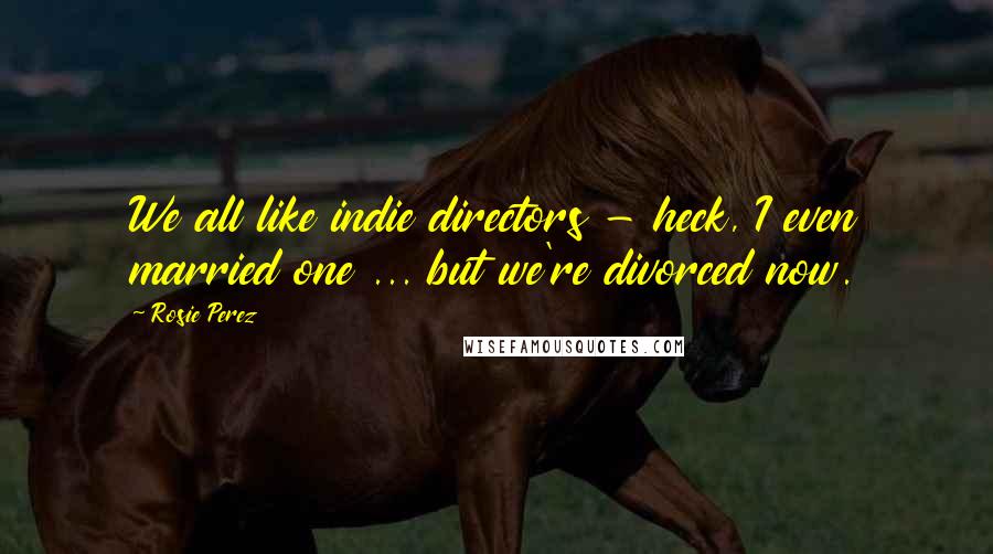 Rosie Perez Quotes: We all like indie directors - heck, I even married one ... but we're divorced now.