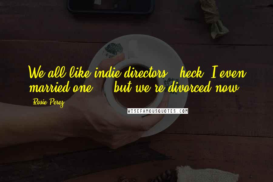 Rosie Perez Quotes: We all like indie directors - heck, I even married one ... but we're divorced now.