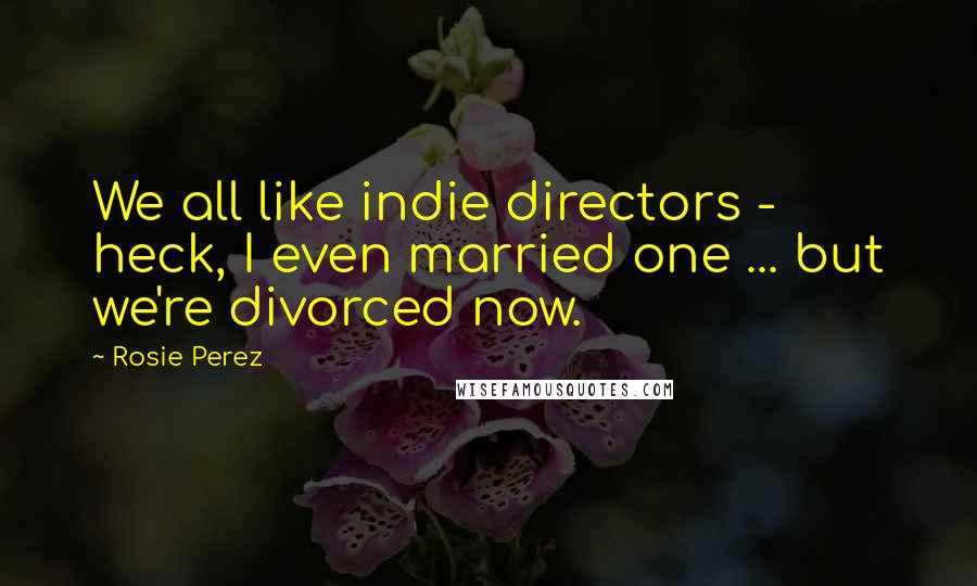 Rosie Perez Quotes: We all like indie directors - heck, I even married one ... but we're divorced now.