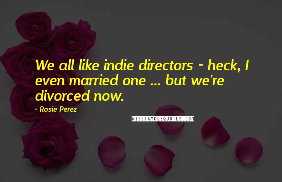 Rosie Perez Quotes: We all like indie directors - heck, I even married one ... but we're divorced now.