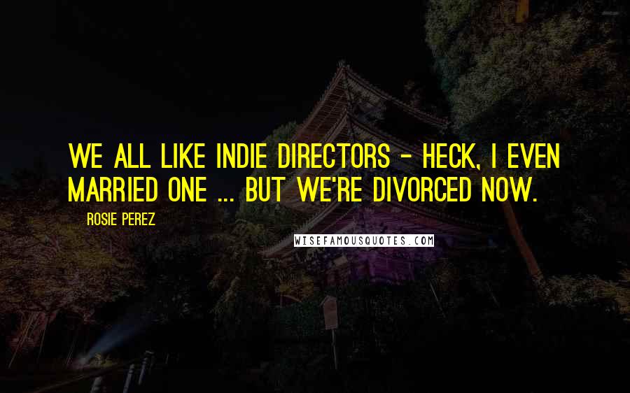 Rosie Perez Quotes: We all like indie directors - heck, I even married one ... but we're divorced now.