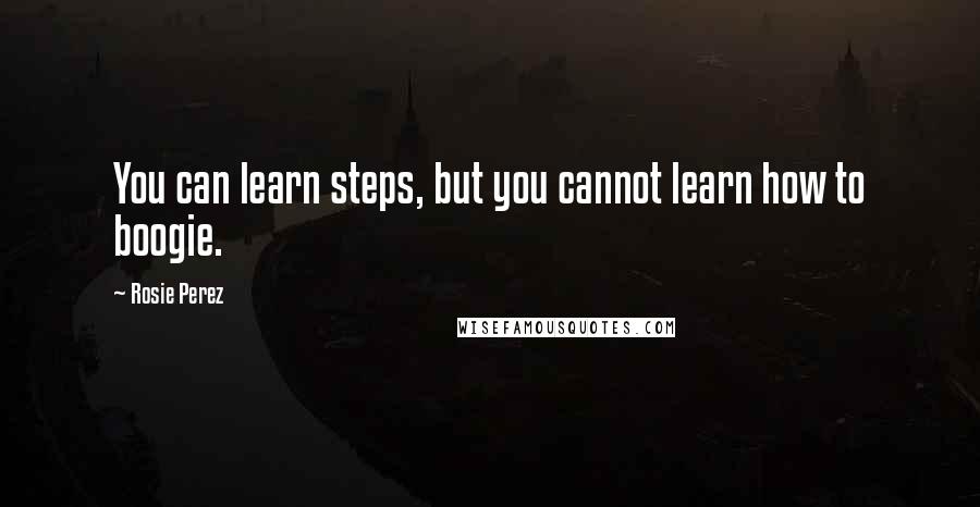 Rosie Perez Quotes: You can learn steps, but you cannot learn how to boogie.