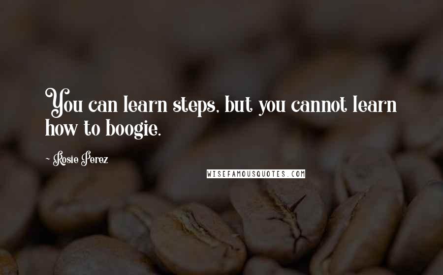 Rosie Perez Quotes: You can learn steps, but you cannot learn how to boogie.