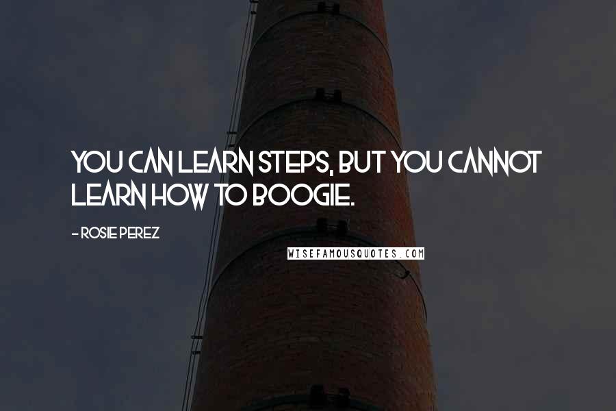 Rosie Perez Quotes: You can learn steps, but you cannot learn how to boogie.