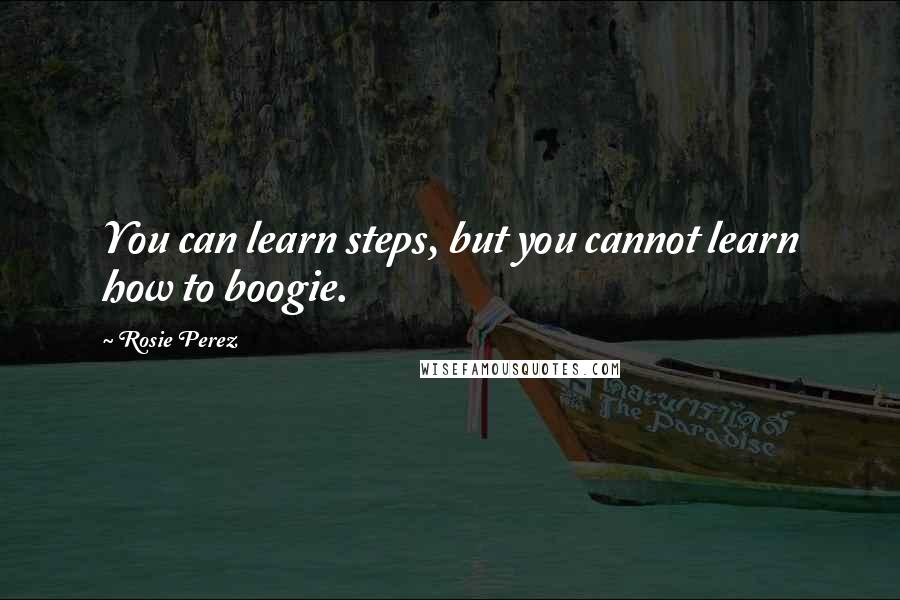 Rosie Perez Quotes: You can learn steps, but you cannot learn how to boogie.