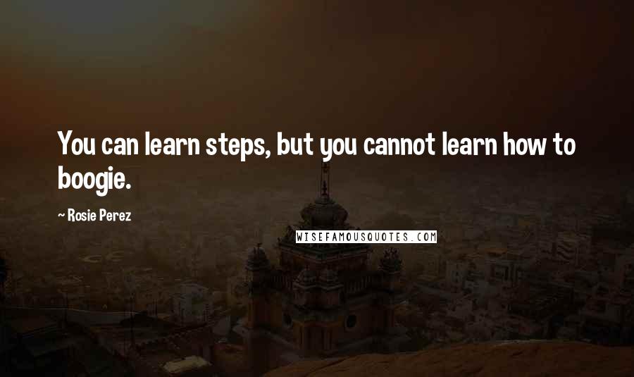 Rosie Perez Quotes: You can learn steps, but you cannot learn how to boogie.