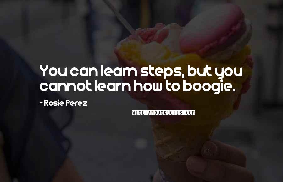 Rosie Perez Quotes: You can learn steps, but you cannot learn how to boogie.