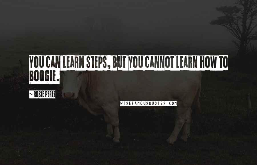 Rosie Perez Quotes: You can learn steps, but you cannot learn how to boogie.