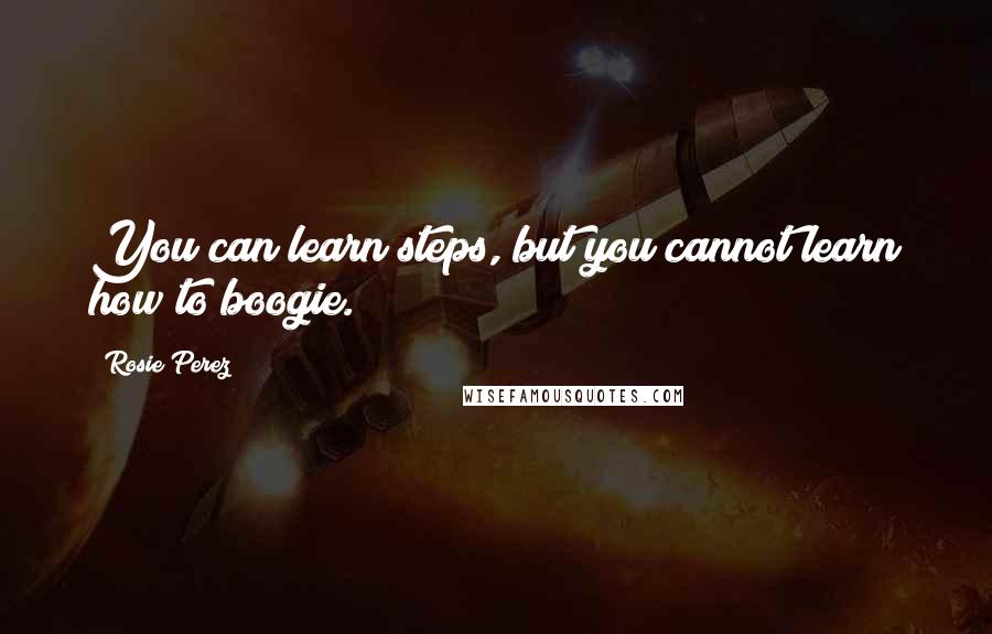 Rosie Perez Quotes: You can learn steps, but you cannot learn how to boogie.