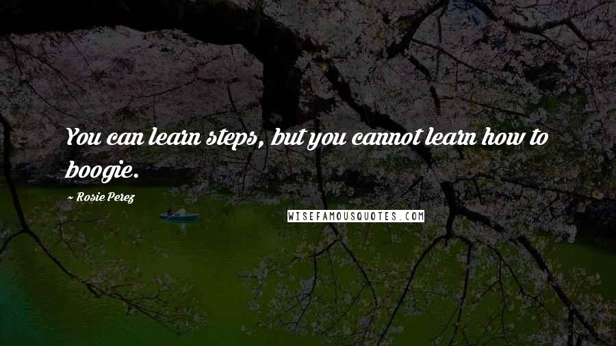 Rosie Perez Quotes: You can learn steps, but you cannot learn how to boogie.