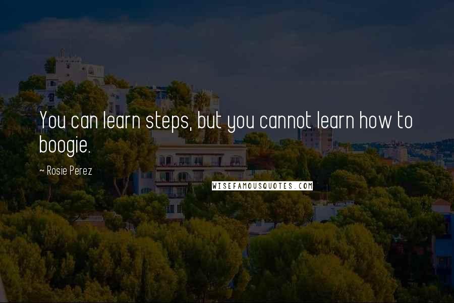 Rosie Perez Quotes: You can learn steps, but you cannot learn how to boogie.