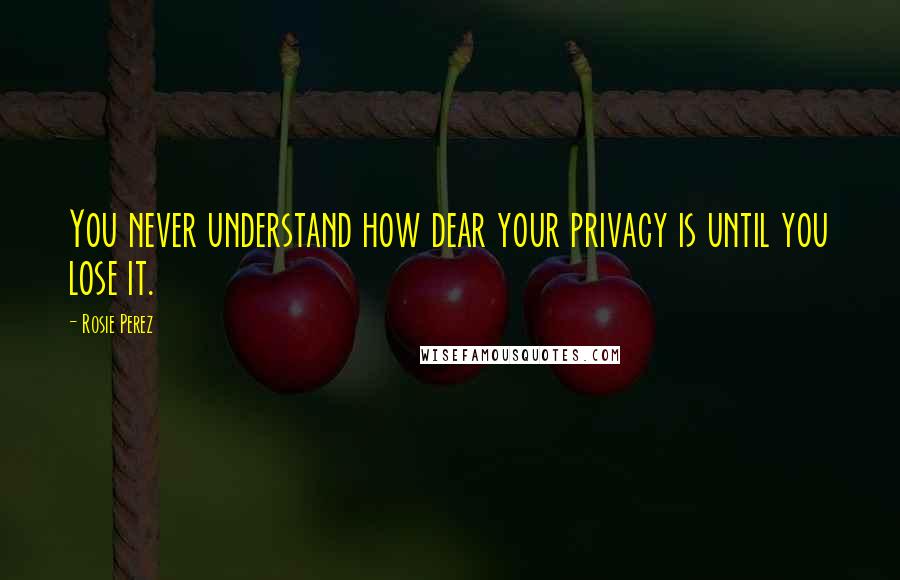 Rosie Perez Quotes: You never understand how dear your privacy is until you lose it.