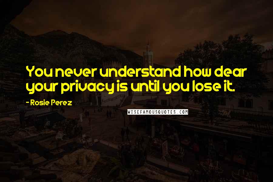 Rosie Perez Quotes: You never understand how dear your privacy is until you lose it.