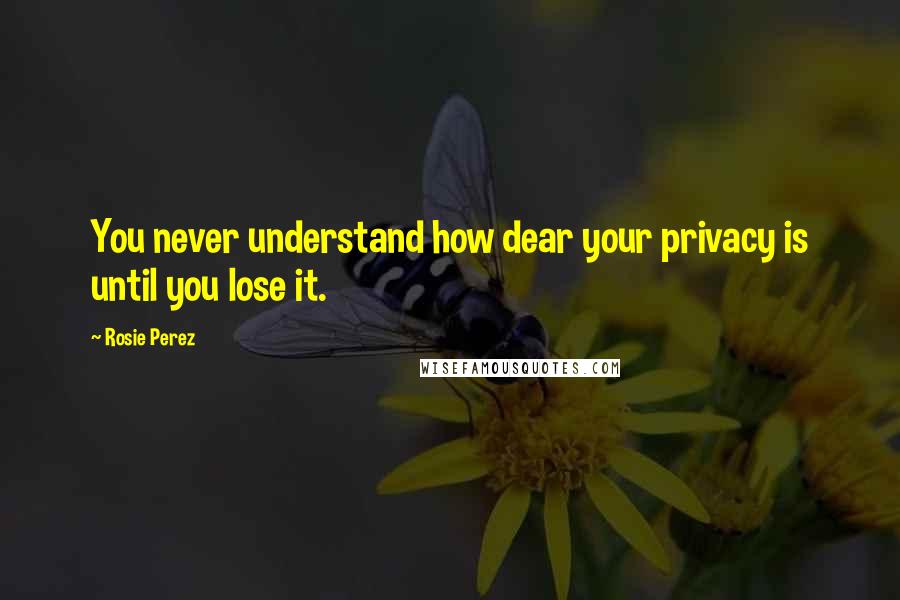 Rosie Perez Quotes: You never understand how dear your privacy is until you lose it.