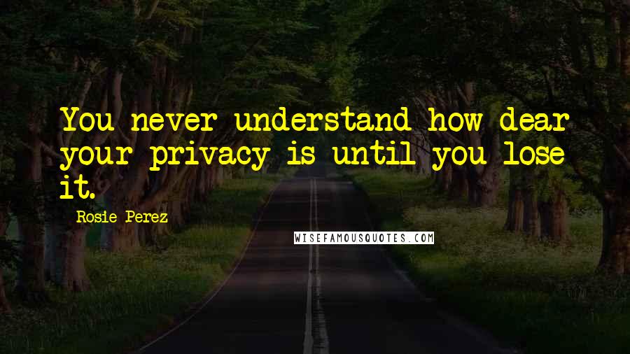 Rosie Perez Quotes: You never understand how dear your privacy is until you lose it.