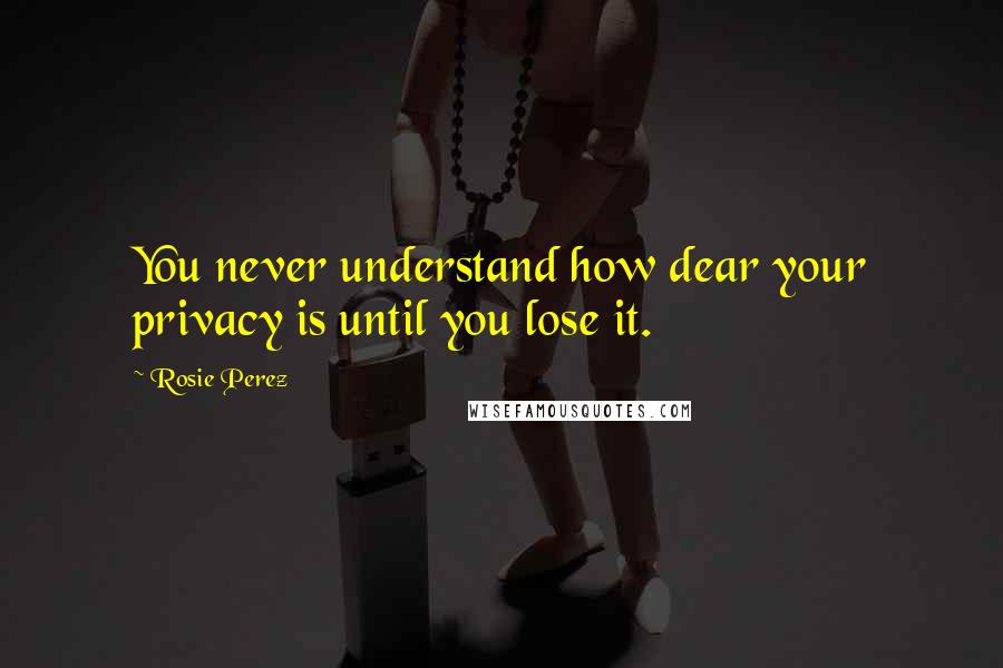 Rosie Perez Quotes: You never understand how dear your privacy is until you lose it.