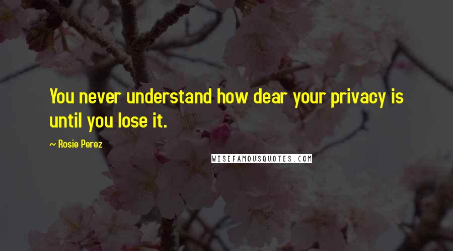 Rosie Perez Quotes: You never understand how dear your privacy is until you lose it.