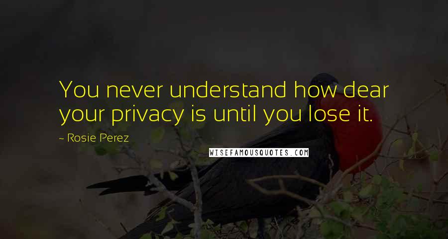 Rosie Perez Quotes: You never understand how dear your privacy is until you lose it.