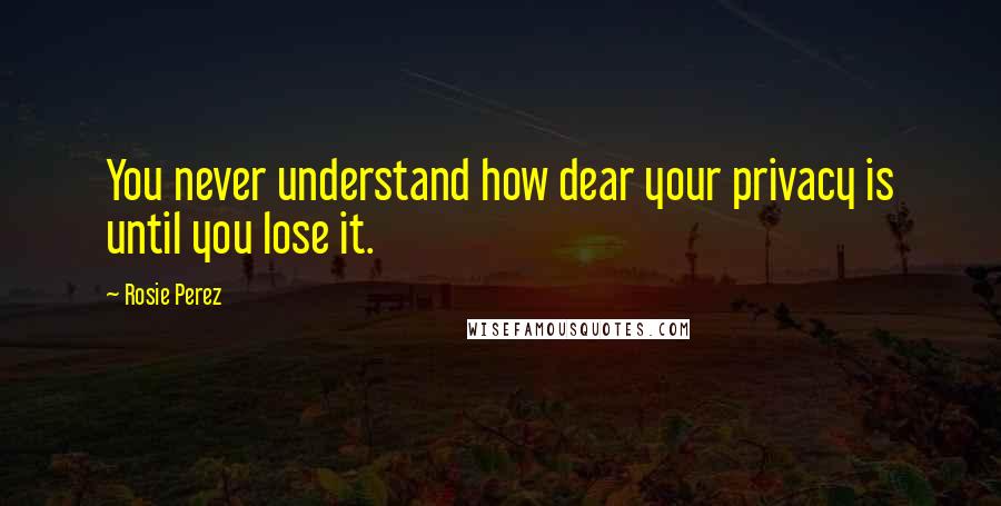 Rosie Perez Quotes: You never understand how dear your privacy is until you lose it.