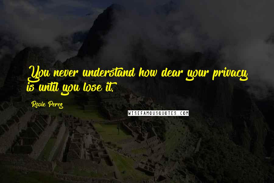 Rosie Perez Quotes: You never understand how dear your privacy is until you lose it.