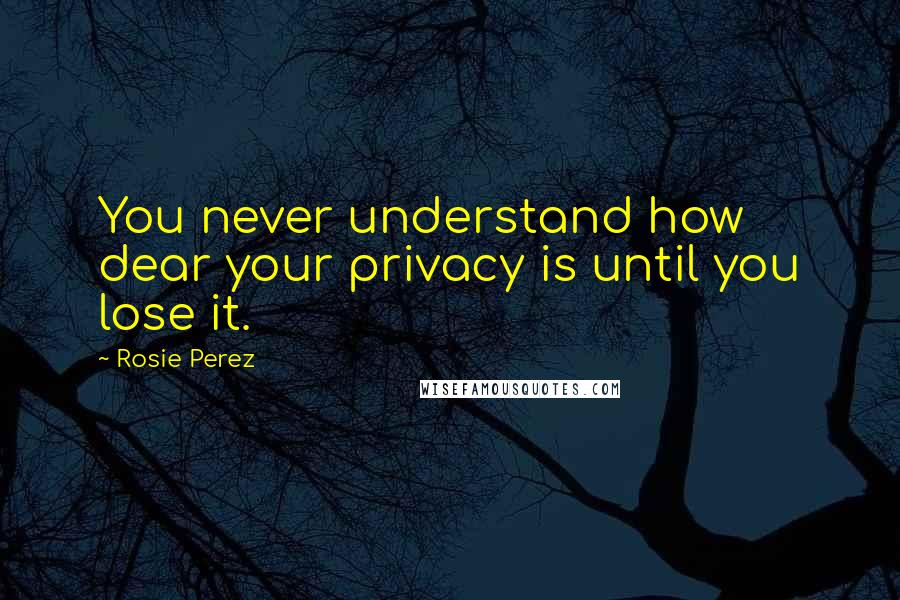 Rosie Perez Quotes: You never understand how dear your privacy is until you lose it.