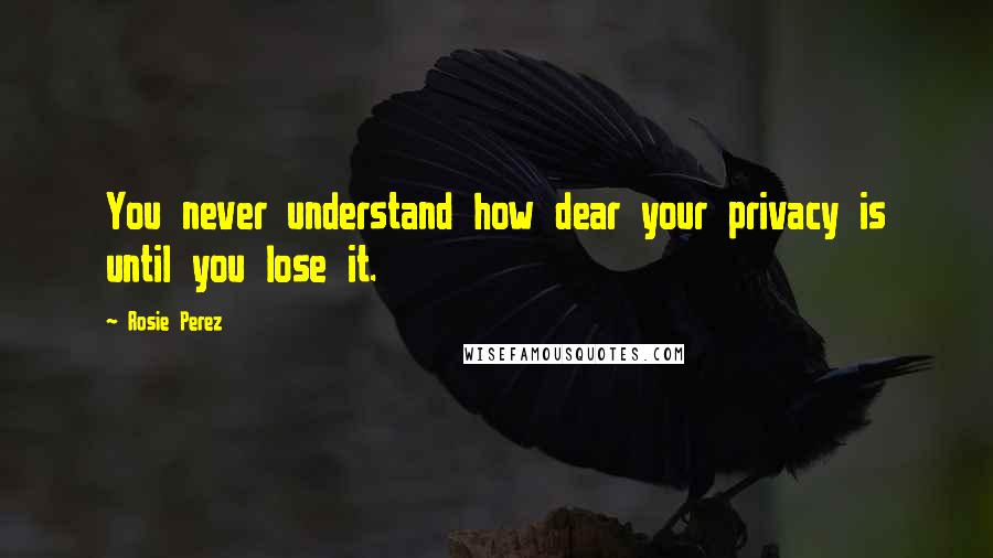 Rosie Perez Quotes: You never understand how dear your privacy is until you lose it.