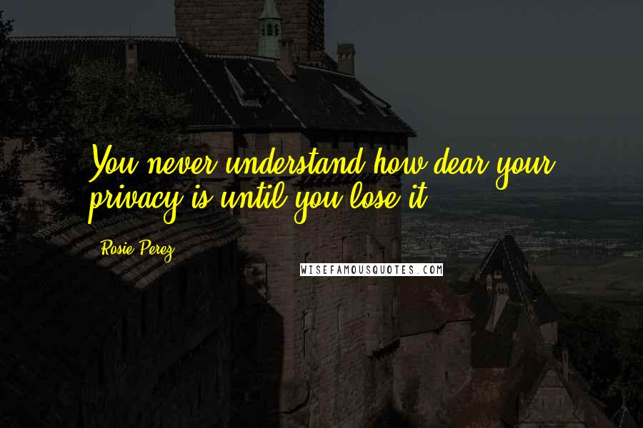 Rosie Perez Quotes: You never understand how dear your privacy is until you lose it.