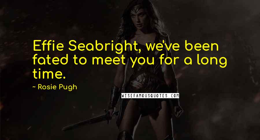 Rosie Pugh Quotes: Effie Seabright, we've been fated to meet you for a long time.