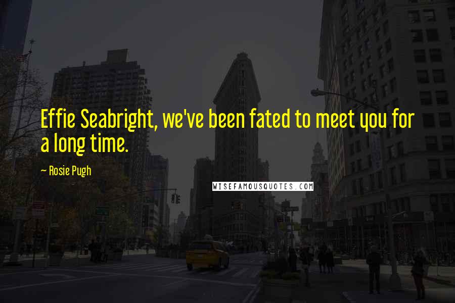 Rosie Pugh Quotes: Effie Seabright, we've been fated to meet you for a long time.