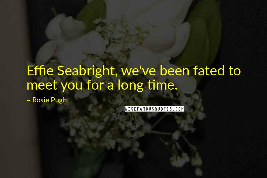 Rosie Pugh Quotes: Effie Seabright, we've been fated to meet you for a long time.