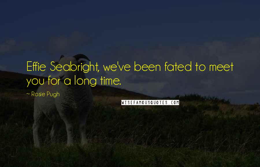 Rosie Pugh Quotes: Effie Seabright, we've been fated to meet you for a long time.