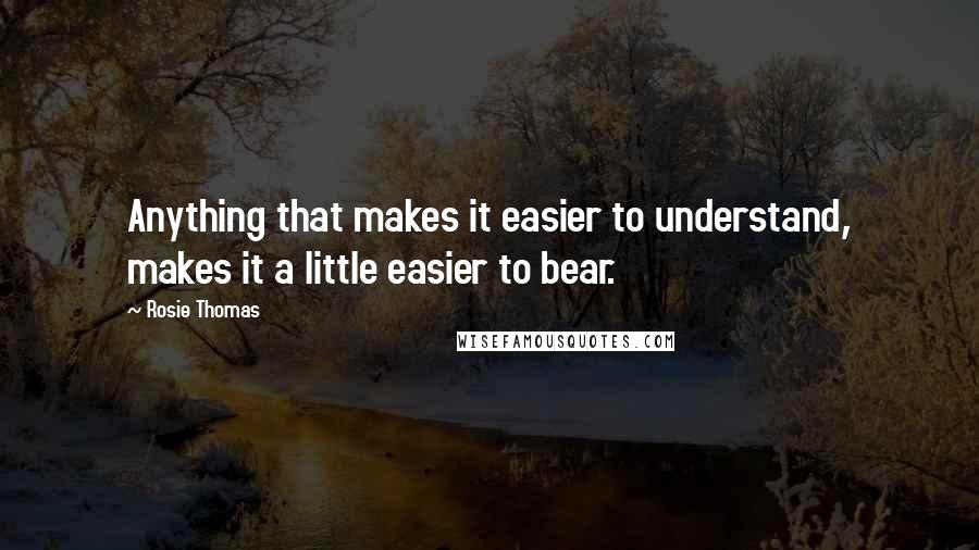 Rosie Thomas Quotes: Anything that makes it easier to understand, makes it a little easier to bear.