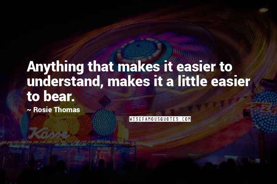 Rosie Thomas Quotes: Anything that makes it easier to understand, makes it a little easier to bear.