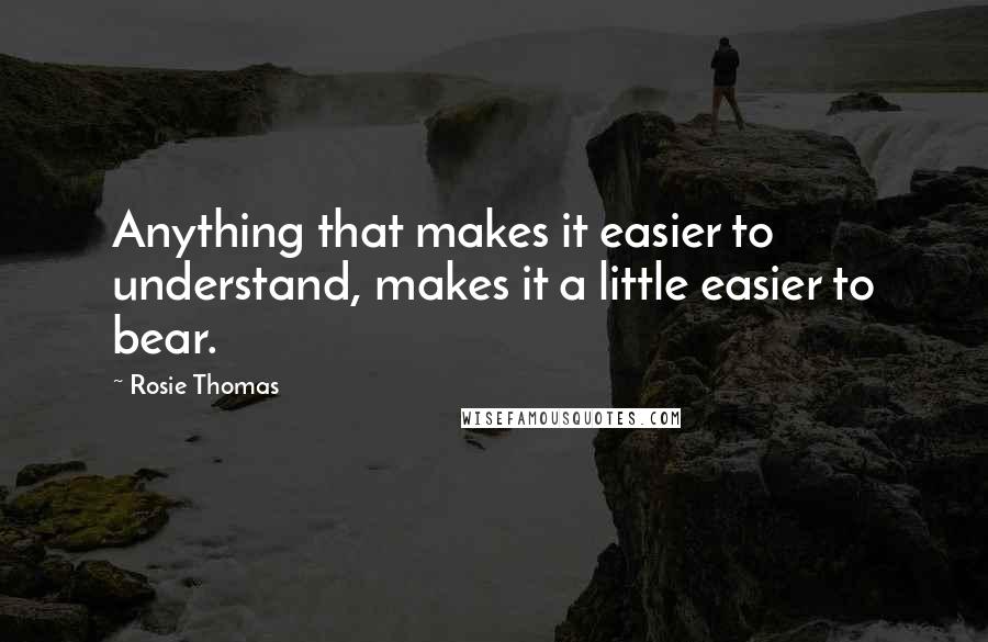 Rosie Thomas Quotes: Anything that makes it easier to understand, makes it a little easier to bear.