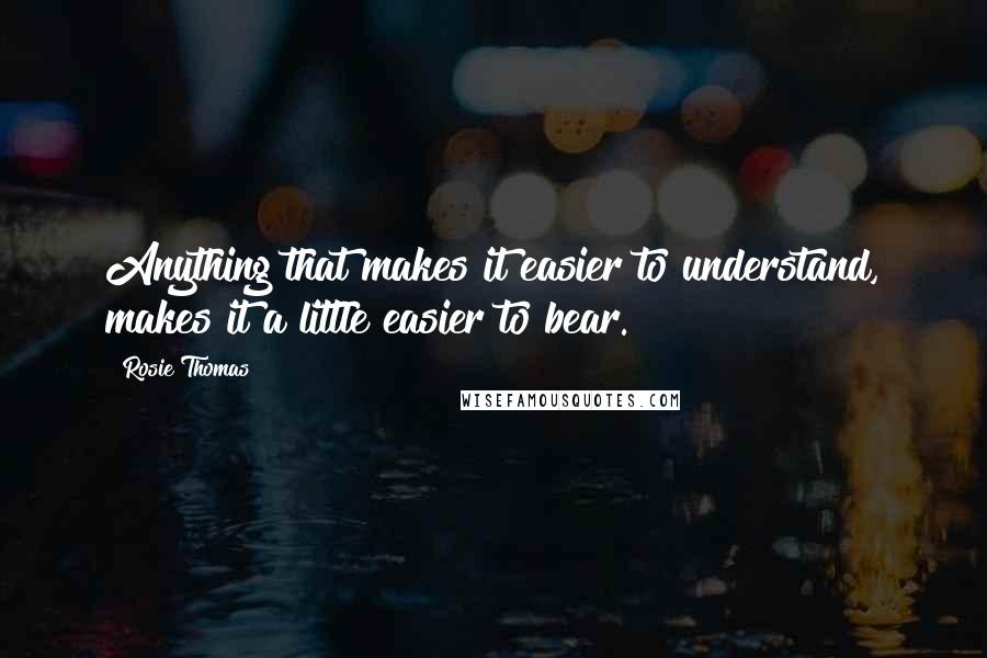 Rosie Thomas Quotes: Anything that makes it easier to understand, makes it a little easier to bear.