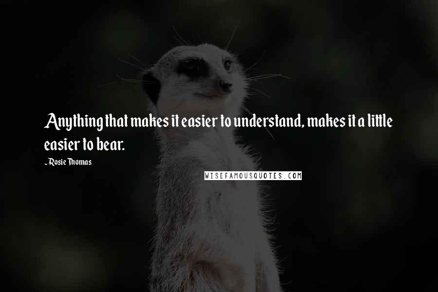 Rosie Thomas Quotes: Anything that makes it easier to understand, makes it a little easier to bear.