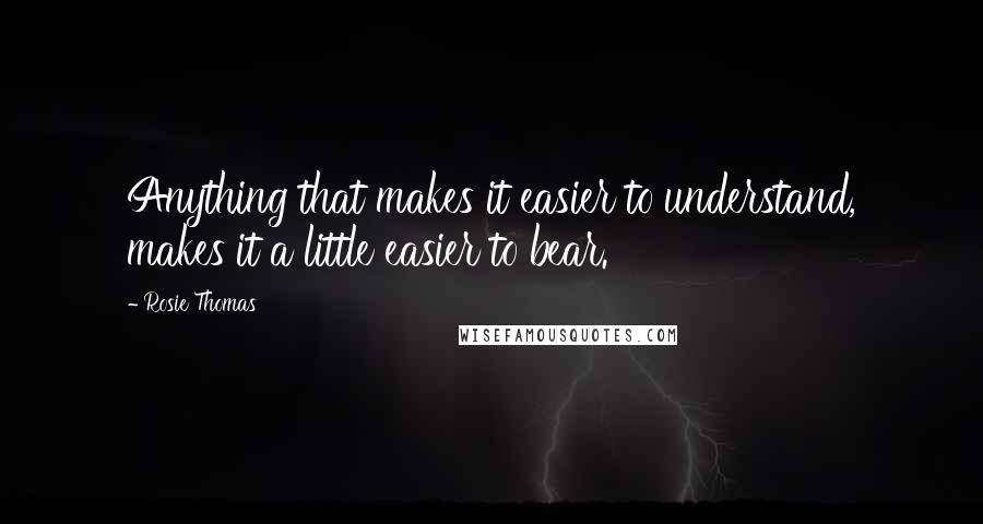 Rosie Thomas Quotes: Anything that makes it easier to understand, makes it a little easier to bear.