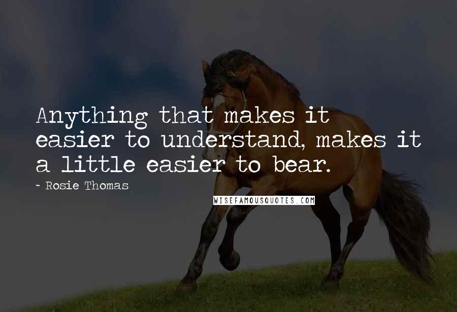 Rosie Thomas Quotes: Anything that makes it easier to understand, makes it a little easier to bear.