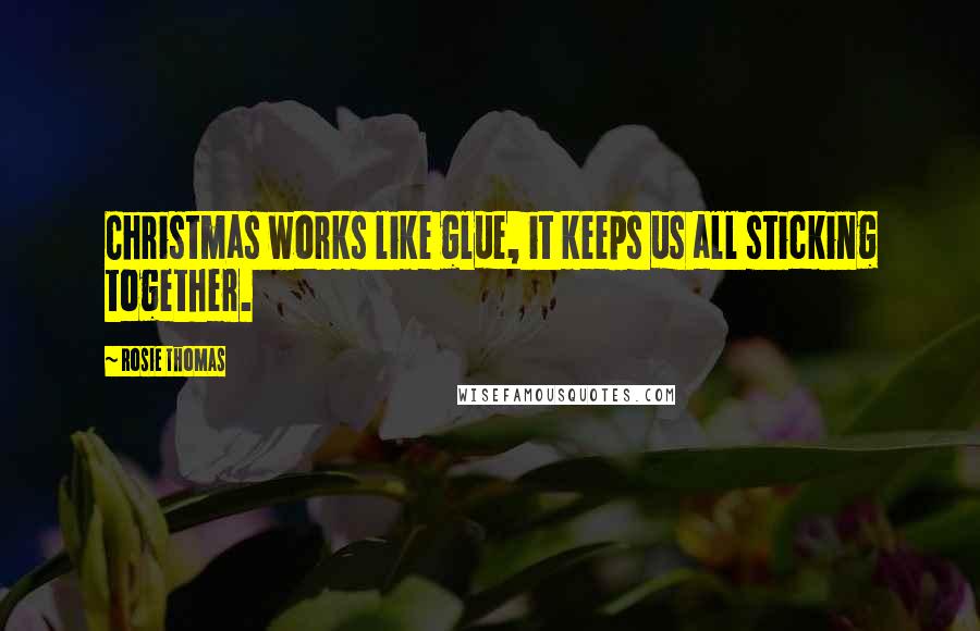 Rosie Thomas Quotes: Christmas works like glue, it keeps us all sticking together.
